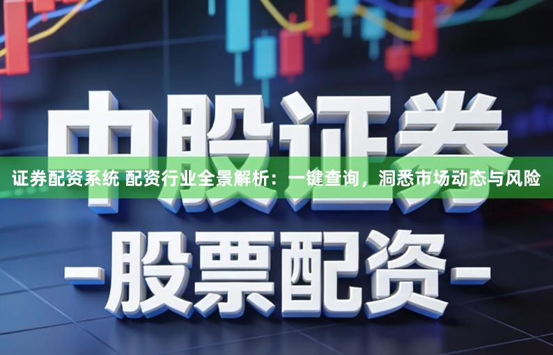 证券配资系统 配资行业全景解析：一键查询，洞悉市场动态与风险