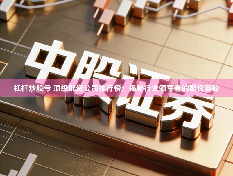 杠杆炒股亏 顶级配资公司排行榜：揭秘行业领军者的配资奥秘