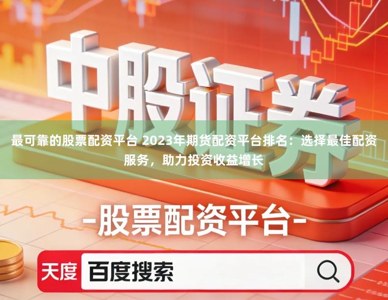 最可靠的股票配资平台 2023年期货配资平台排名：选择最佳配资服务，助力投资收益增长