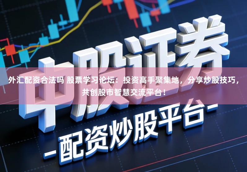外汇配资合法吗 股票学习论坛：投资高手聚集地，分享炒股技巧，共创股市智慧交流平台！