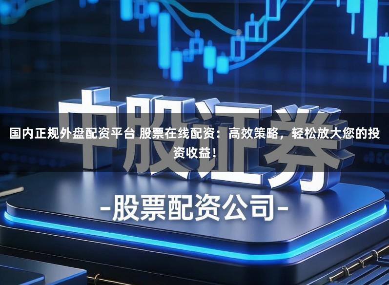 国内正规外盘配资平台 股票在线配资：高效策略，轻松放大您的投资收益！