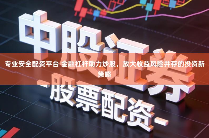 专业安全配资平台 金融杠杆助力炒股，放大收益风险并存的投资新策略