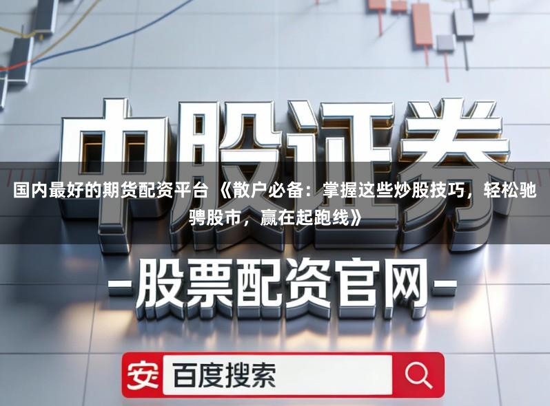 国内最好的期货配资平台 《散户必备：掌握这些炒股技巧，轻松驰骋股市，赢在起跑线》