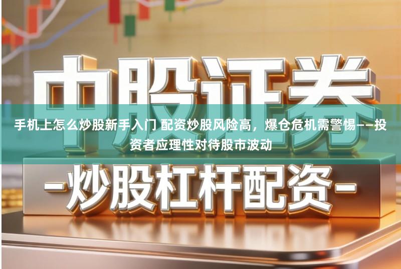 手机上怎么炒股新手入门 配资炒股风险高，爆仓危机需警惕——投资者应理性对待股市波动