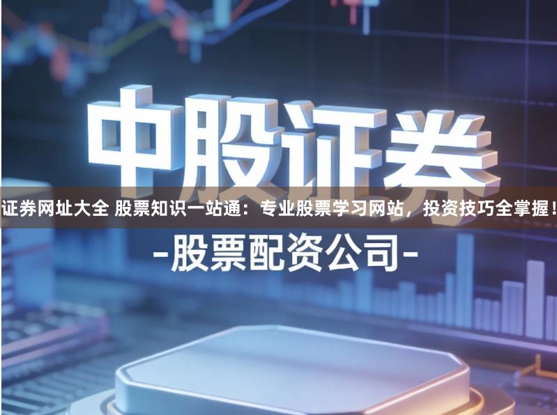 证券网址大全 股票知识一站通：专业股票学习网站，投资技巧全掌握！