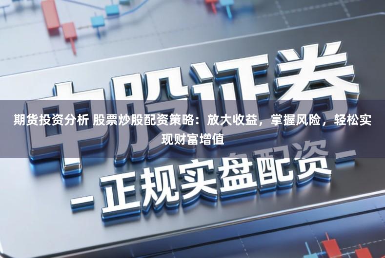 期货投资分析 股票炒股配资策略：放大收益，掌握风险，轻松实现财富增值