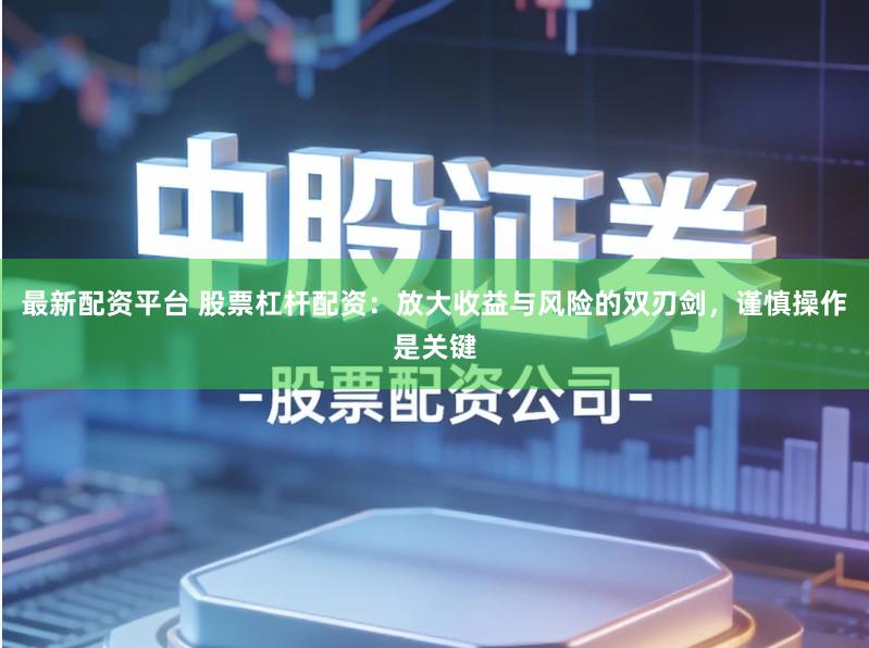 最新配资平台 股票杠杆配资：放大收益与风险的双刃剑，谨慎操作是关键