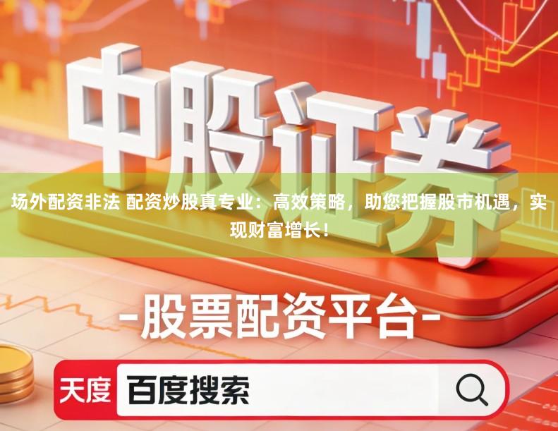 场外配资非法 配资炒股真专业：高效策略，助您把握股市机遇，实现财富增长！