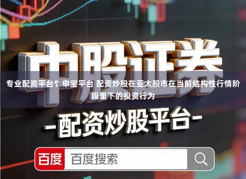 专业配资平台饣申宝平台 配资炒股在亚太股市在当前结构性行情阶段里下的投资行为