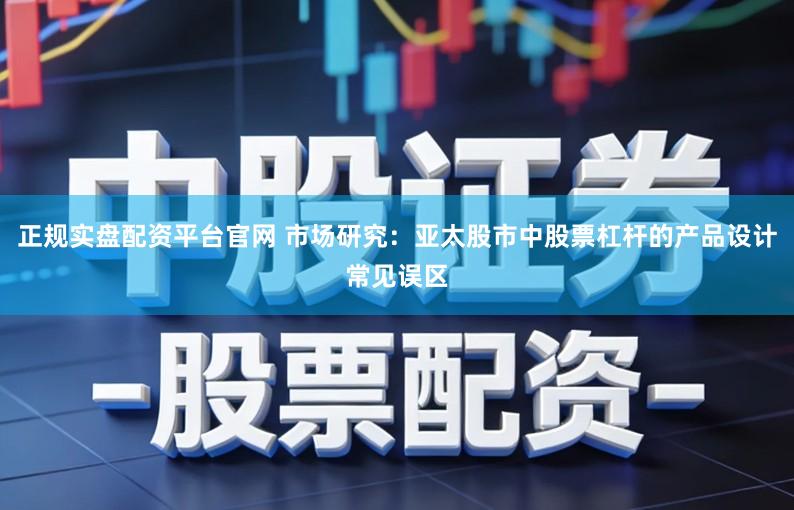 正规实盘配资平台官网 市场研究：亚太股市中股票杠杆的产品设计常见误区