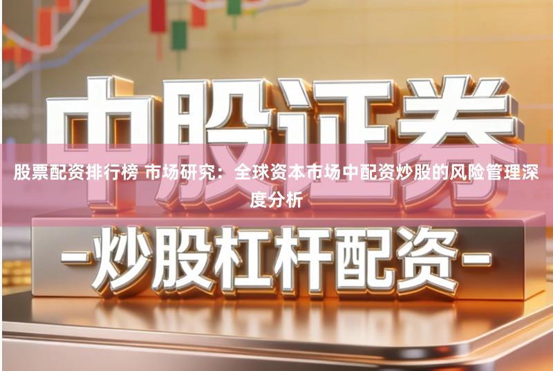 股票配资排行榜 市场研究：全球资本市场中配资炒股的风险管理深度分析