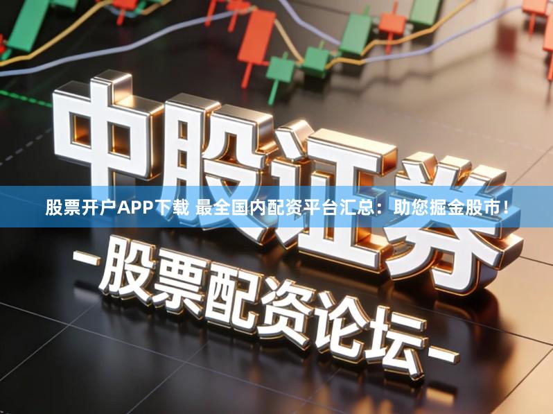 股票开户APP下载 最全国内配资平台汇总：助您掘金股市！