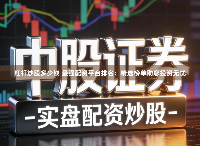 杠杆炒股多少钱 最强配资平台排名：精选榜单助您投资无忧