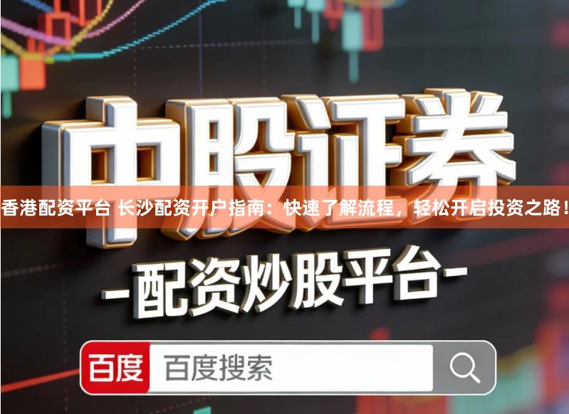 香港配资平台 长沙配资开户指南：快速了解流程，轻松开启投资之路！