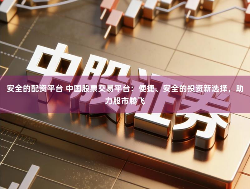 安全的配资平台 中国股票交易平台：便捷、安全的投资新选择，助力股市腾飞