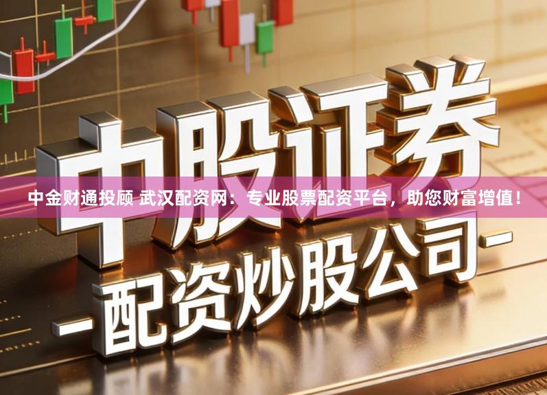 中金财通投顾 武汉配资网：专业股票配资平台，助您财富增值！