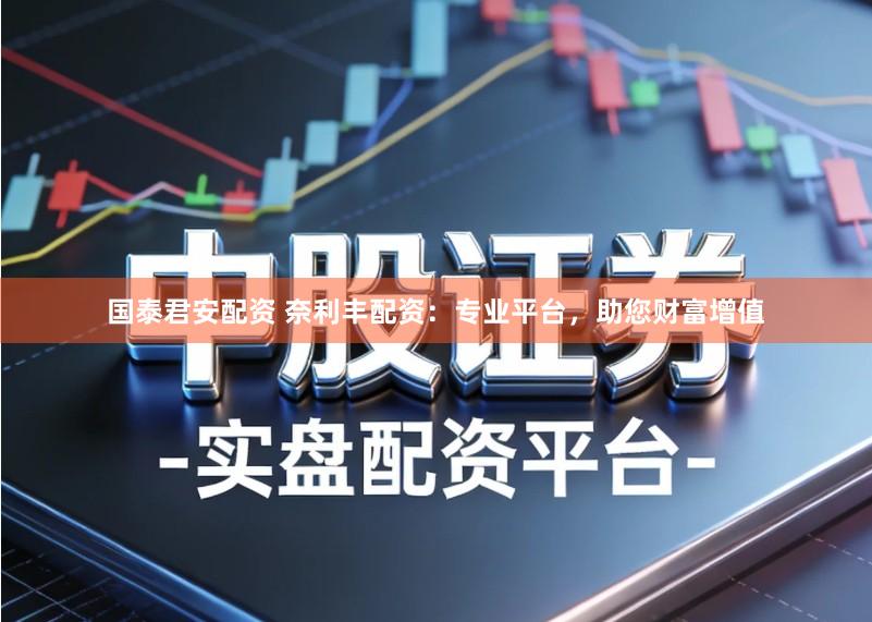 国泰君安配资 奈利丰配资：专业平台，助您财富增值