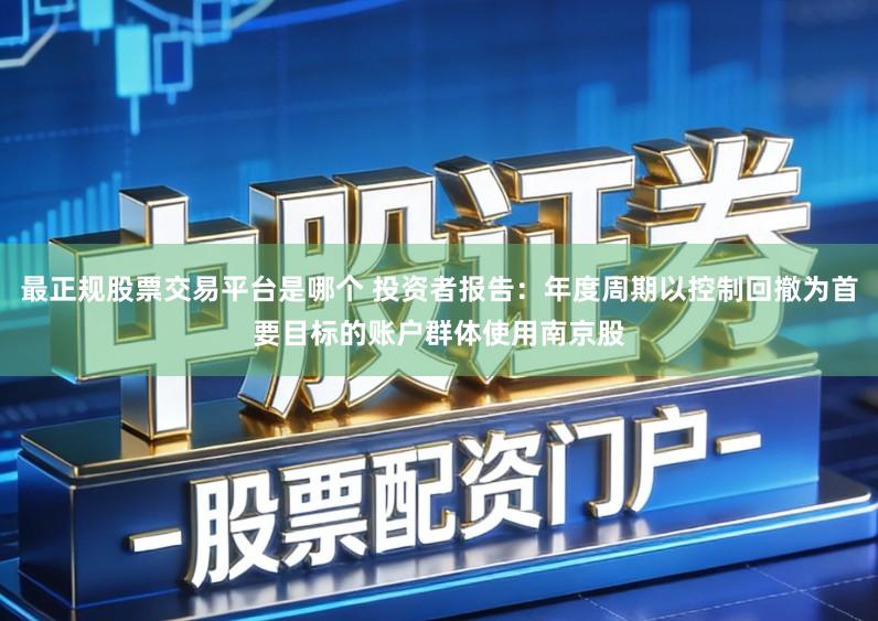 最正规股票交易平台是哪个 投资者报告：年度周期以控制回撤为首要目标的账户群体使用南京股
