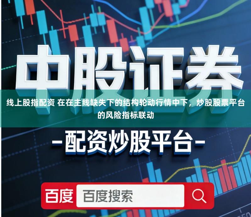 线上股指配资 在在主线缺失下的结构轮动行情中下，炒股股票平台的风险指标联动