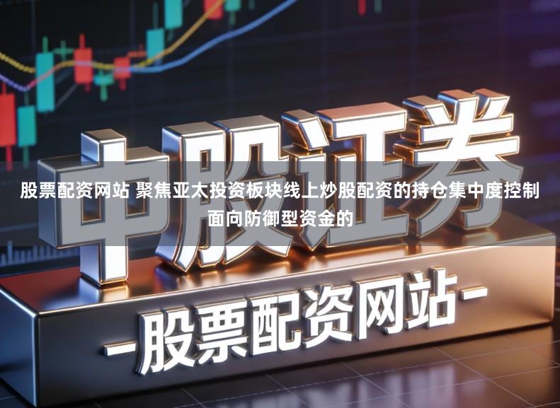 股票配资网站 聚焦亚太投资板块线上炒股配资的持仓集中度控制面向防御型资金的