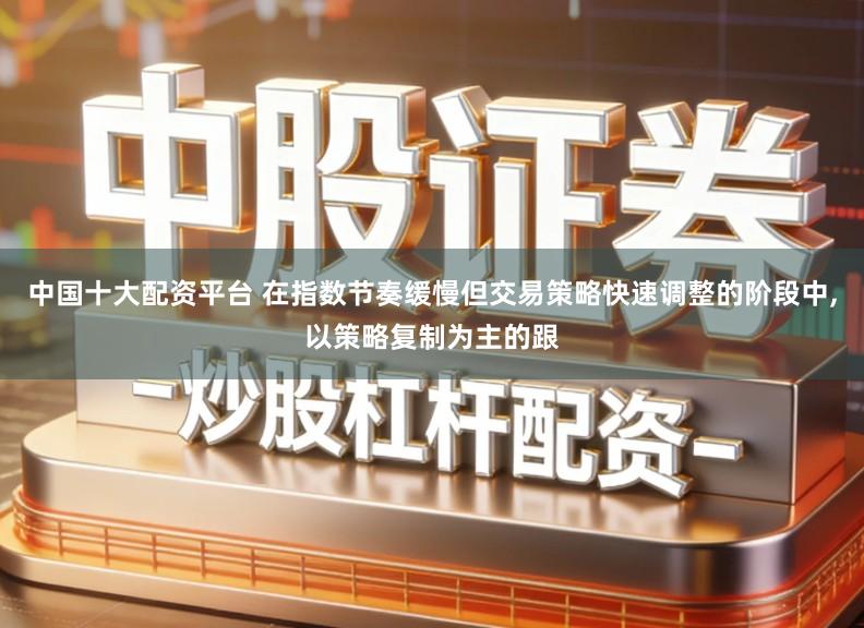 中国十大配资平台 在指数节奏缓慢但交易策略快速调整的阶段中,以策略复制为主的跟