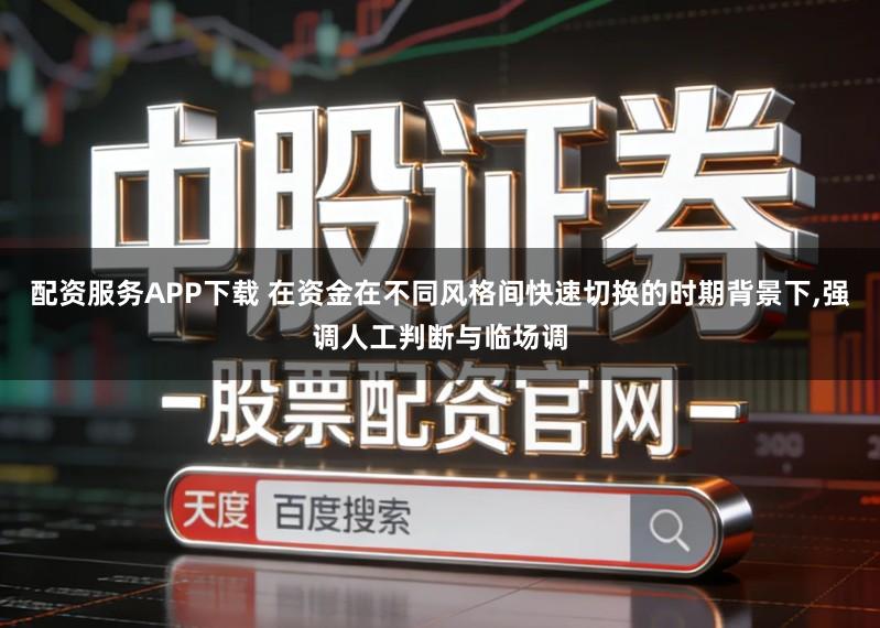 配资服务APP下载 在资金在不同风格间快速切换的时期背景下,强调人工判断与临场调