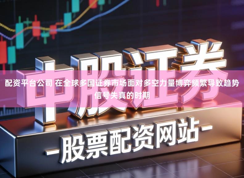 配资平台公司 在全球多国证券市场面对多空力量博弈频繁导致趋势信号失真的时期