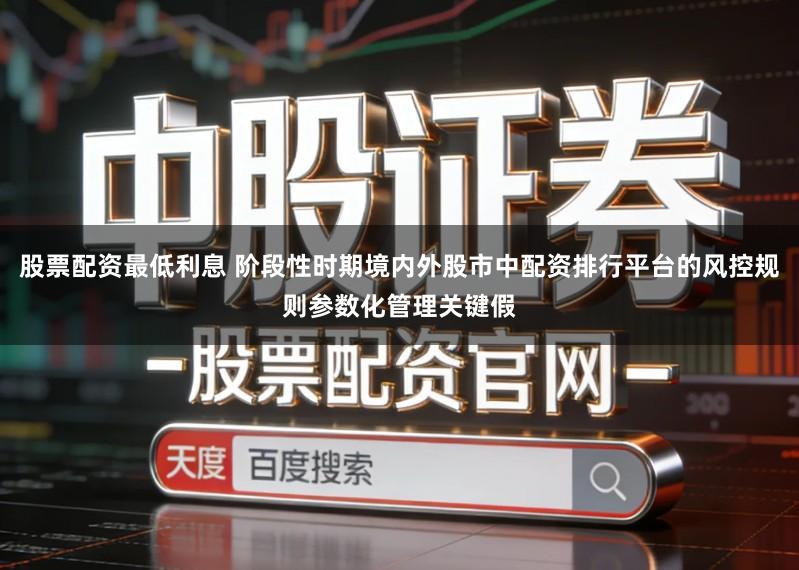 股票配资最低利息 阶段性时期境内外股市中配资排行平台的风控规则参数化管理关键假