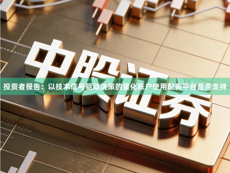 投资者报告：以技术信号驱动决策的量化账户使用配资平台是否支持