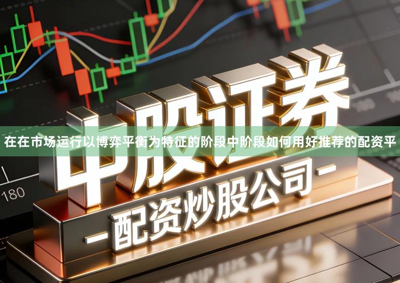 在在市场运行以博弈平衡为特征的阶段中阶段如何用好推荐的配资平