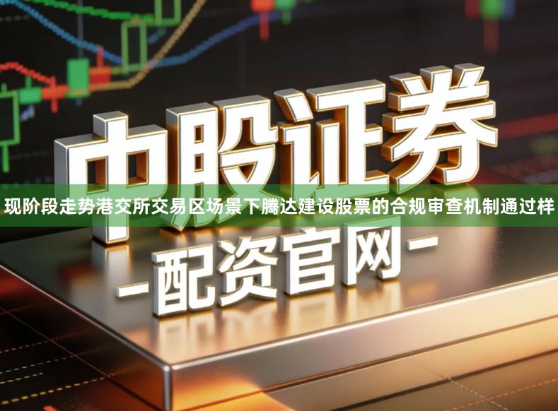 现阶段走势港交所交易区场景下腾达建设股票的合规审查机制通过样