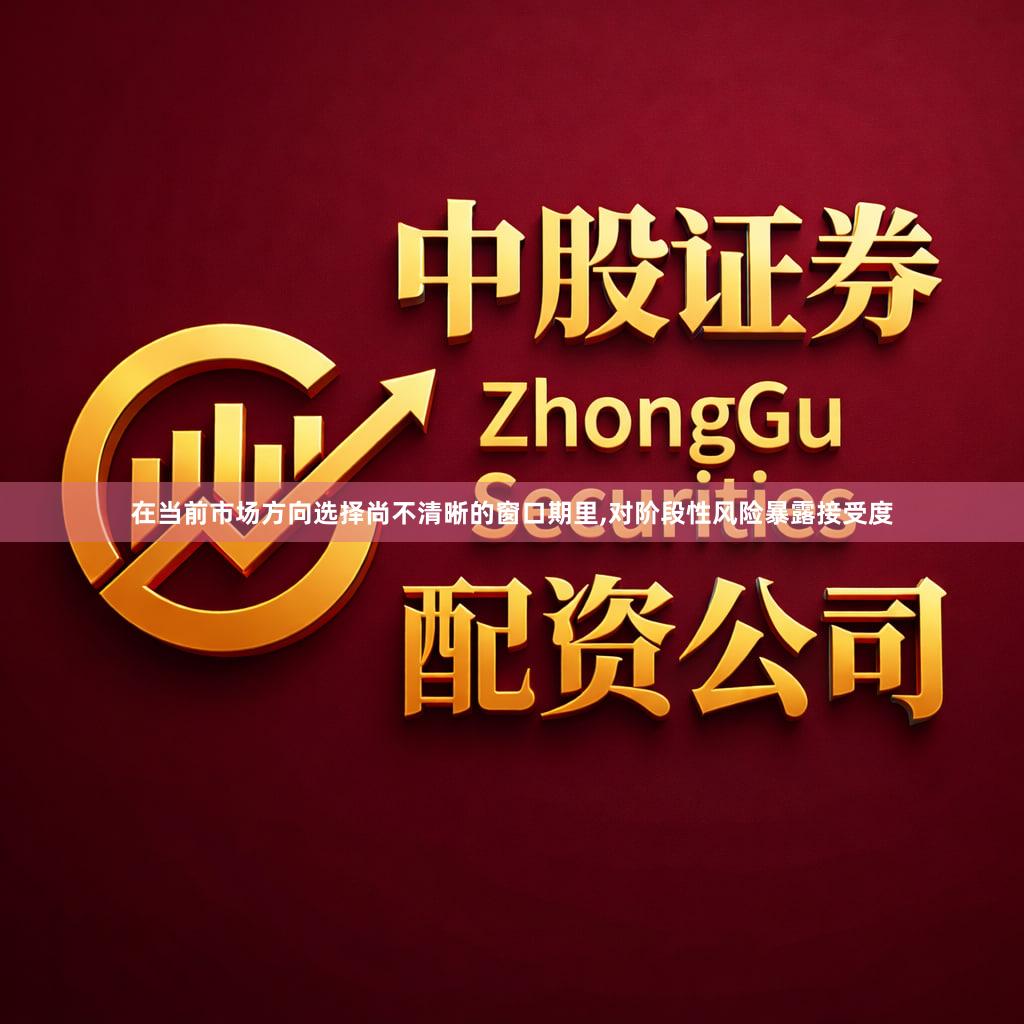 在当前市场方向选择尚不清晰的窗口期里,对阶段性风险暴露接受度