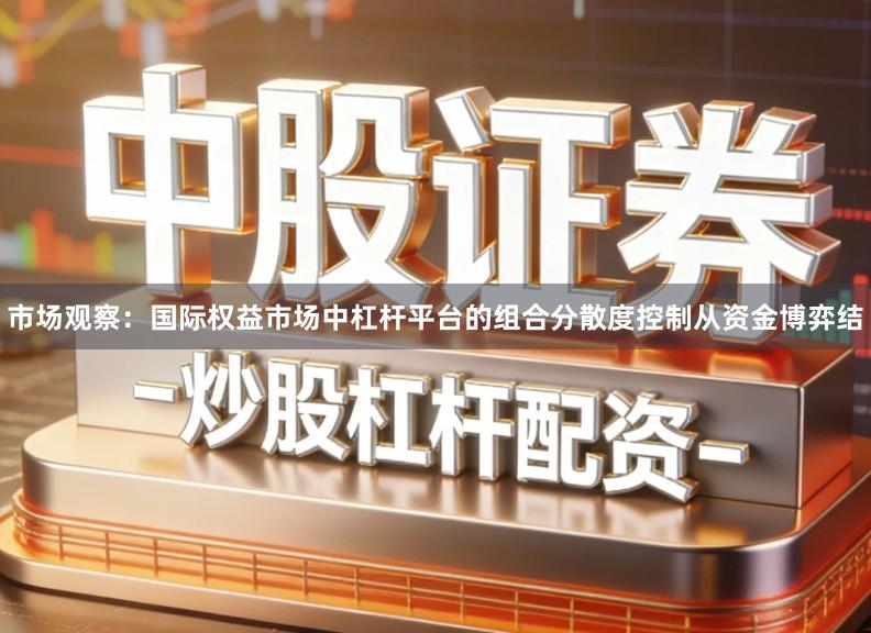 市场观察：国际权益市场中杠杆平台的组合分散度控制从资金博弈结