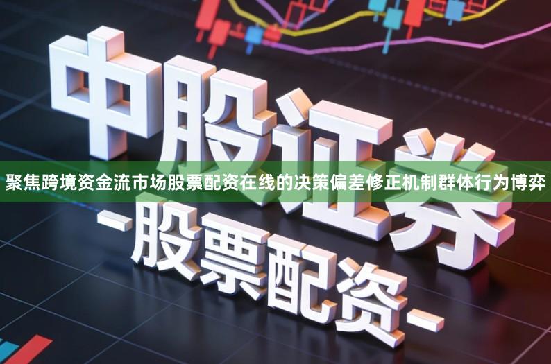 聚焦跨境资金流市场股票配资在线的决策偏差修正机制群体行为博弈