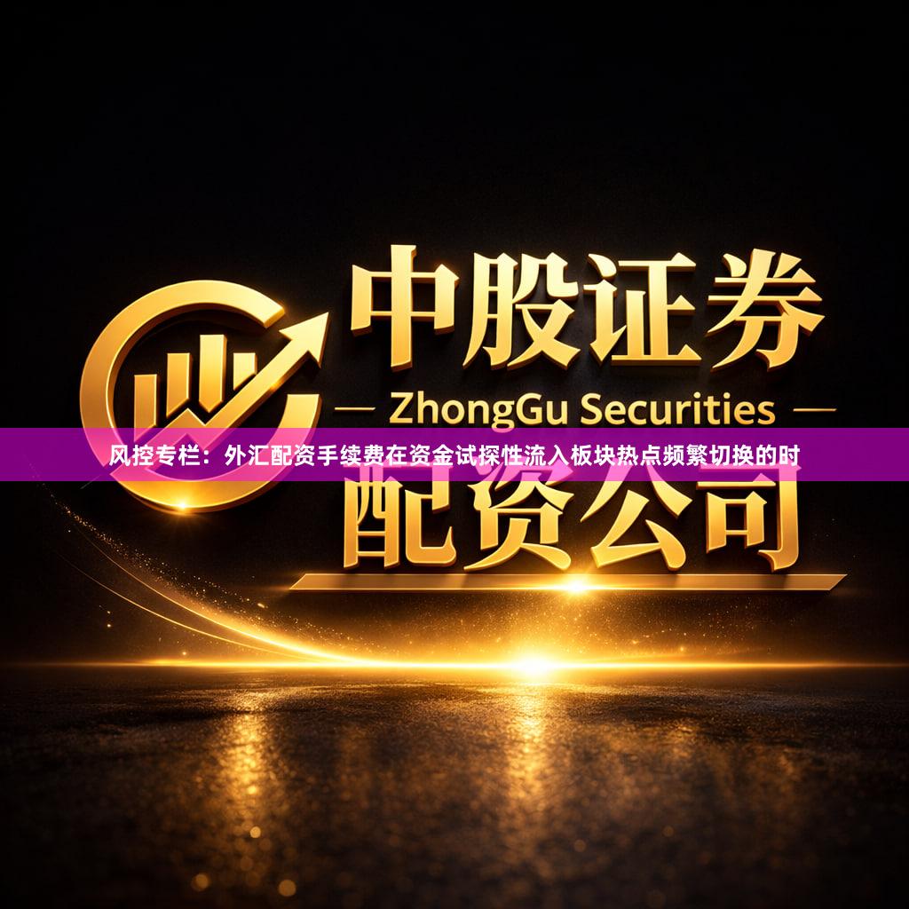 风控专栏：外汇配资手续费在资金试探性流入板块热点频繁切换的时