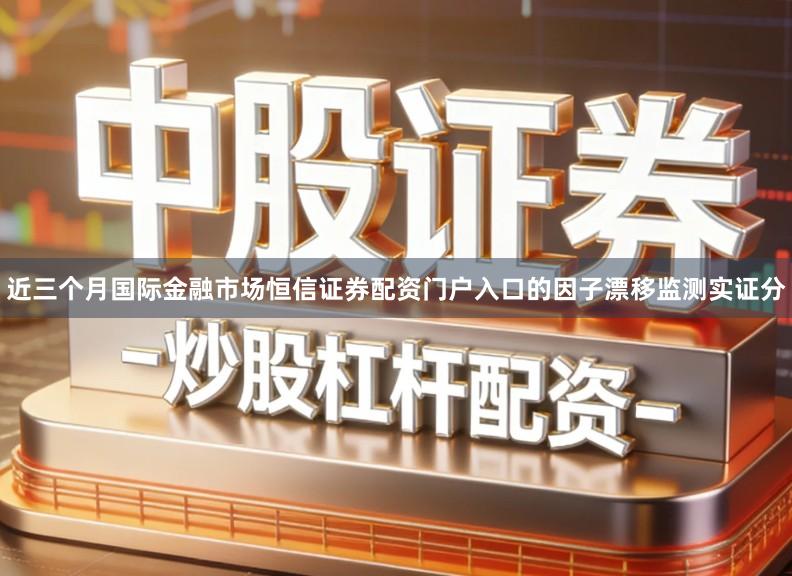 近三个月国际金融市场恒信证券配资门户入口的因子漂移监测实证分