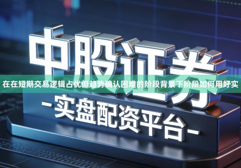 在在短期交易逻辑占优但趋势确认困难的阶段背景下阶段如何用好实