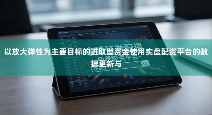 以放大弹性为主要目标的进取型资金使用实盘配资平台的数据更新与
