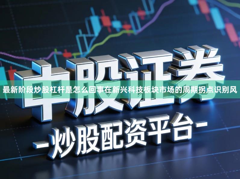 最新阶段炒股杠杆是怎么回事在新兴科技板块市场的周期拐点识别风