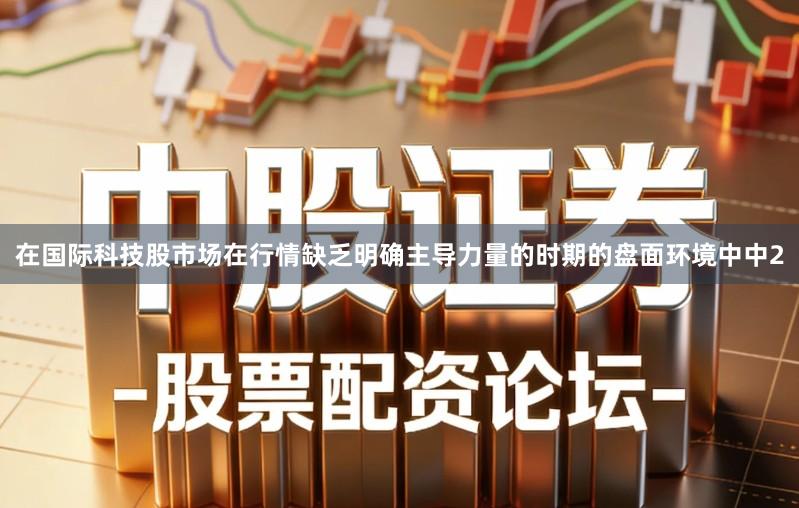 在国际科技股市场在行情缺乏明确主导力量的时期的盘面环境中中2