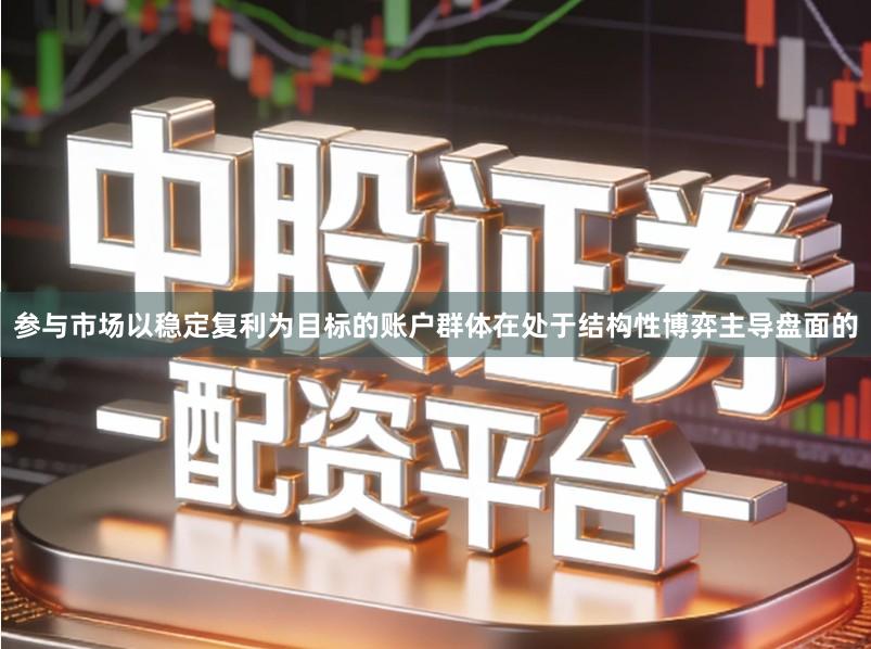 参与市场以稳定复利为目标的账户群体在处于结构性博弈主导盘面的