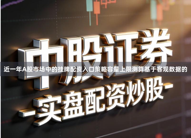 近一年A股市场中的挂牌配资入口策略容量上限测算基于客观数据的