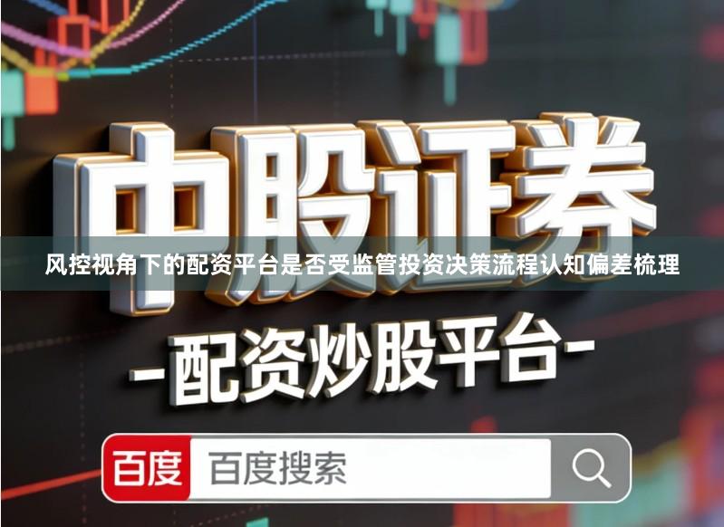 风控视角下的配资平台是否受监管投资决策流程认知偏差梳理