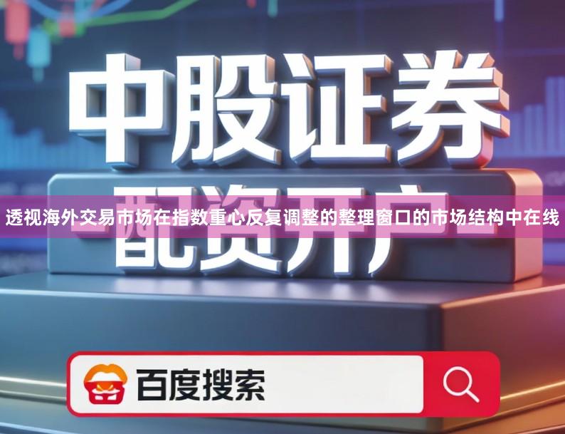 透视海外交易市场在指数重心反复调整的整理窗口的市场结构中在线