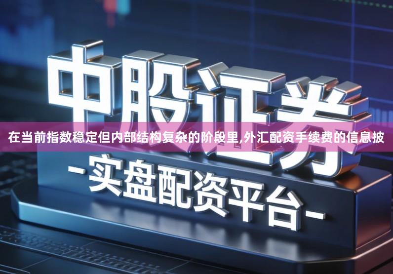 在当前指数稳定但内部结构复杂的阶段里,外汇配资手续费的信息披