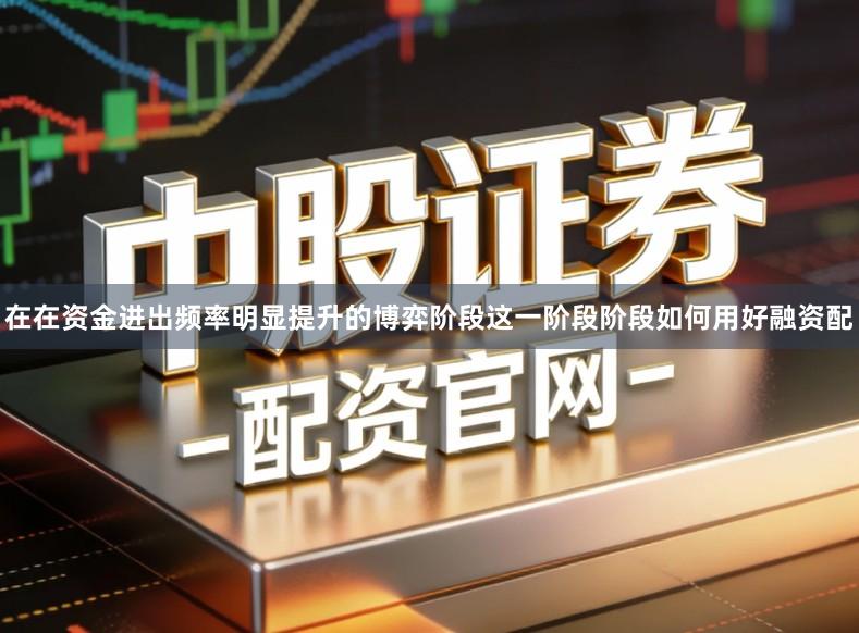在在资金进出频率明显提升的博弈阶段这一阶段阶段如何用好融资配