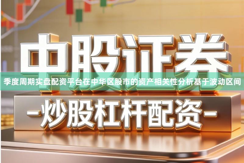 季度周期实盘配资平台在中华区股市的资产相关性分析基于波动区间