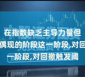 在指数缺乏主导力量但个股热点偶现的阶段这一阶段,对回撤触发阈