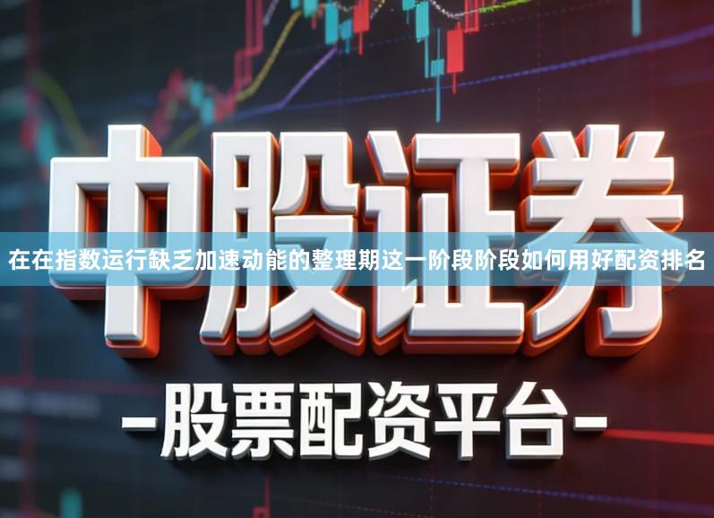 在在指数运行缺乏加速动能的整理期这一阶段阶段如何用好配资排名