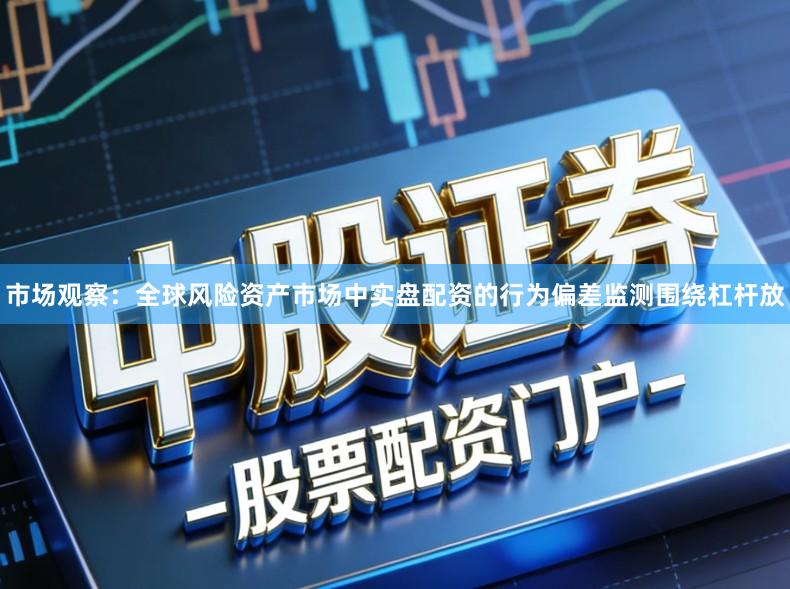 市场观察：全球风险资产市场中实盘配资的行为偏差监测围绕杠杆放